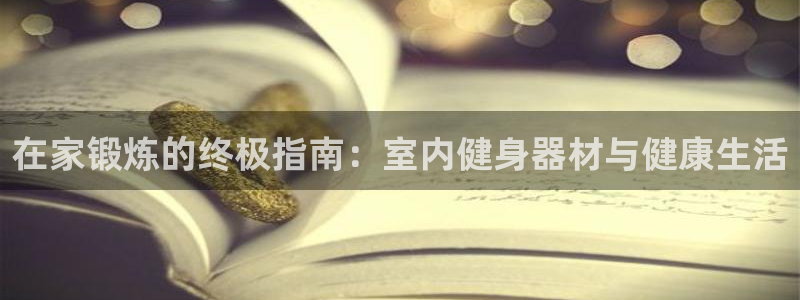 极悦牙膏怎么样好用吗：在家锻炼的终极指南：室内健身器