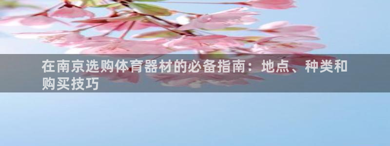 极悦平台注册登录失败：在南京选购体育器材的必备指南：地点、种