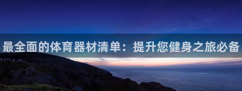 极悦娱乐负责人是谁:最全面的体育器材清单:提升您健身之旅必备